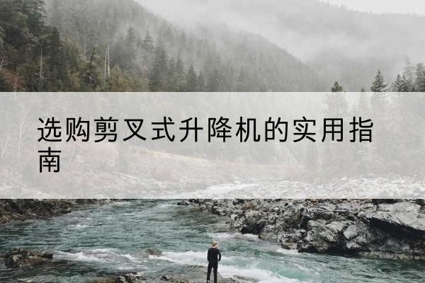 武川剪叉式升降机怎么选-选购剪叉式升降机的实用指南