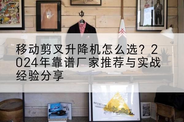 武川升降平台厂家推荐-移动剪叉升降机怎么选?2024年靠谱厂家推荐与实战经验分享