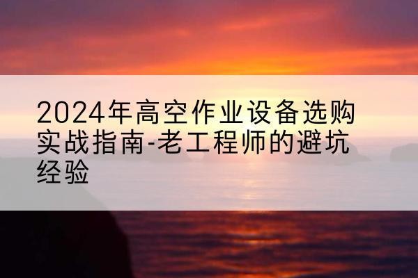 武川高空作业升降机厂家推荐-2024年高空作业设备选购实战指南-老工程师的避坑经验