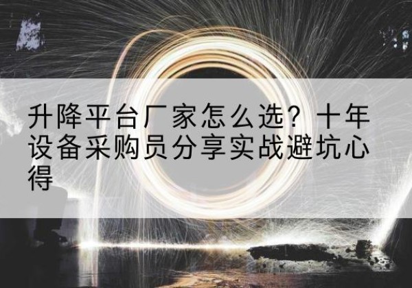 武川升降平台厂家-怎么选？十年设备采购员分享实战避坑心得