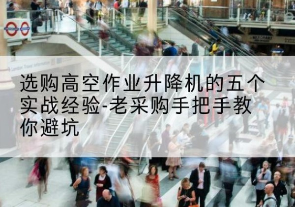 武川高空作业升降机厂家-选购高空作业升降机的五个实战经验-老采购手把手教你避坑