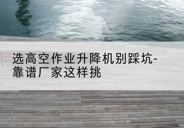 武川剪叉式升降机厂家-选高空作业升降机别踩坑-靠谱厂家这样挑