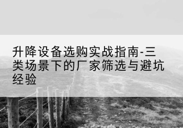 武川移动式升降机厂家推荐-升降设备选购实战指南-三类场景下的厂家筛选与避坑经验