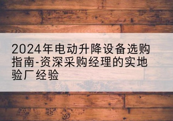 武川电动剪叉升降平台厂家-2024年电动升降设备选购指南-资深采购经理的实地验厂经验