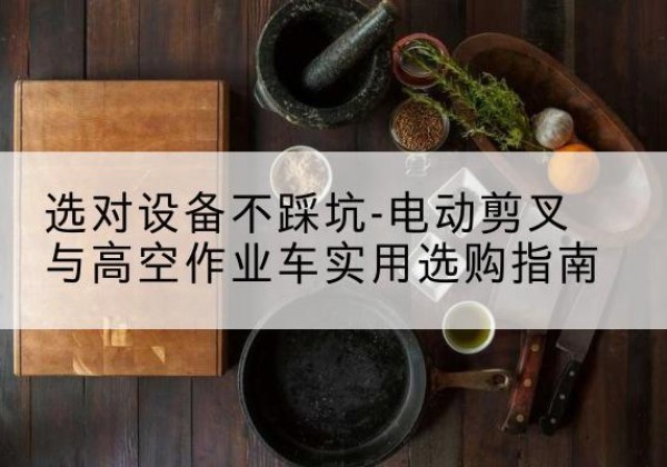 武川电动剪叉升降平台怎么选-选对设备不踩坑-电动剪叉与高空作业车实用选购指南