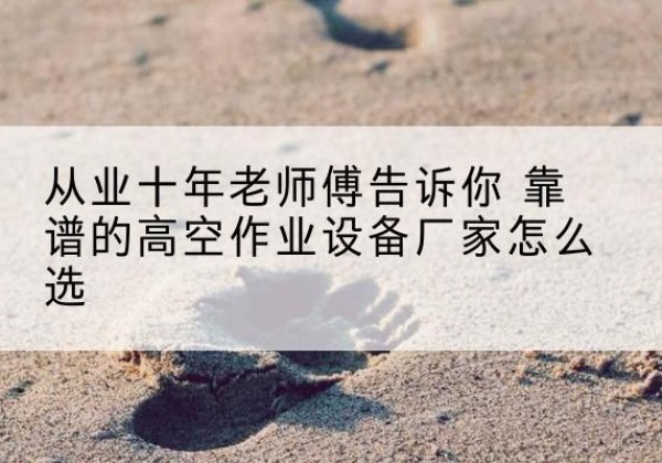 武川高空作业升降机厂家推荐-从业十年老师傅告诉你 靠谱的高空作业设备厂家怎么选