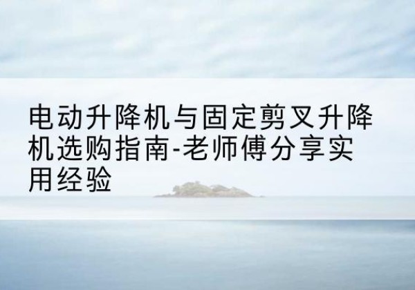 武川电动升降机怎么选-电动升降机与固定剪叉升降机选购指南-老师傅分享实用经验
