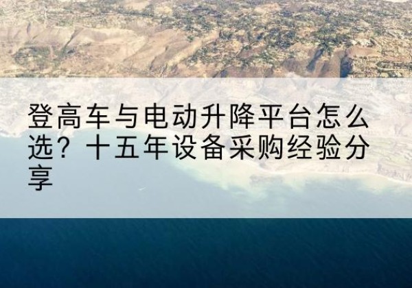 武川登高车厂家厂家-登高车与电动升降平台怎么选？十五年设备采购经验分享