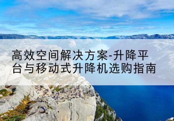 武川升降平台厂家-*空间解决方案-升降平台与移动式升降机选购指南