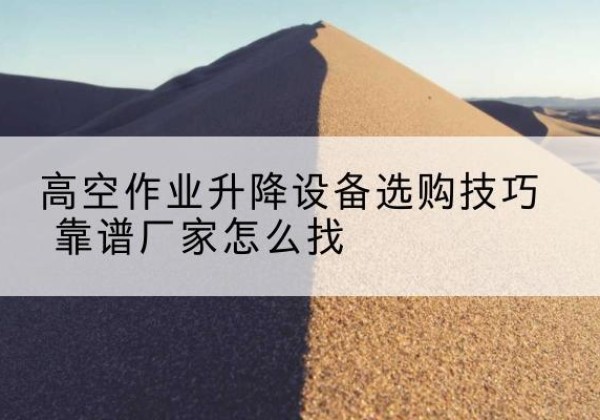 武川电动升降平台厂家推荐-高空作业升降设备选购技巧 靠谱厂家怎么找