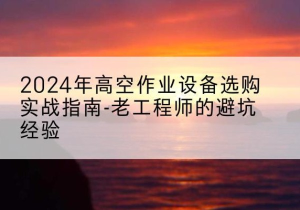 武川高空作业升降机厂家推荐-2024年高空作业设备选购实战指南-老工程师的避坑经验