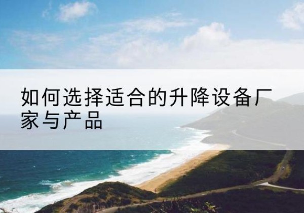 武川电动升降平台厂家-如何选择适合的升降设备厂家与产品