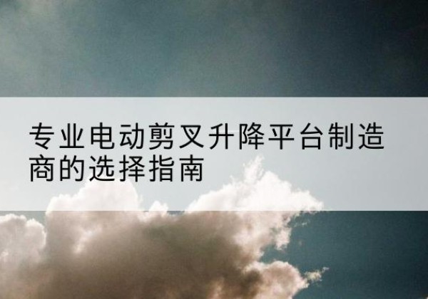 武川电动剪叉升降平台厂家-专业电动剪叉升降平台制造商的选择指南